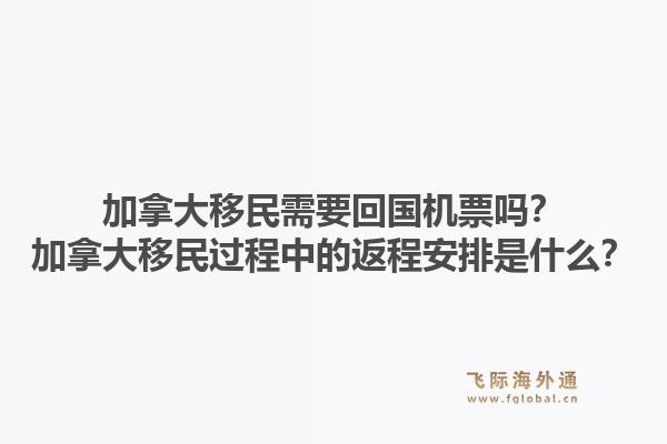 加拿大移民需要回國機(jī)票嗎？加拿大移民過程中的返程安排是什么？1.jpg