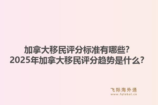 加拿大移民評分標準有哪些？2025年加拿大移民評分趨勢是什么？1.jpg
