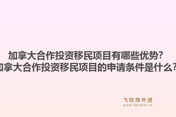 加拿大合作投資移民項(xiàng)目有哪些優(yōu)勢(shì)？加拿大合作投資移民項(xiàng)目的申請(qǐng)條件是什么？1.jpg