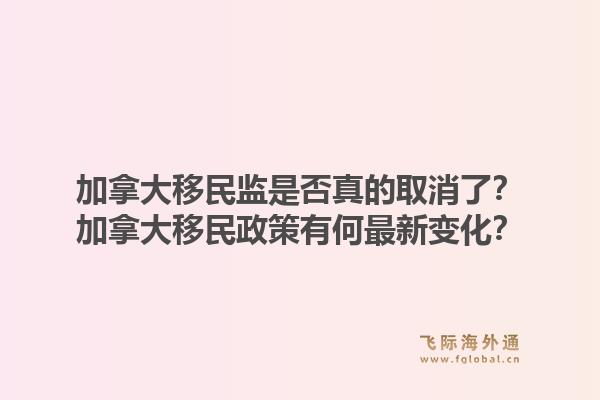 加拿大移民監(jiān)是否真的取消了？加拿大移民政策有何最新變化？1.jpg