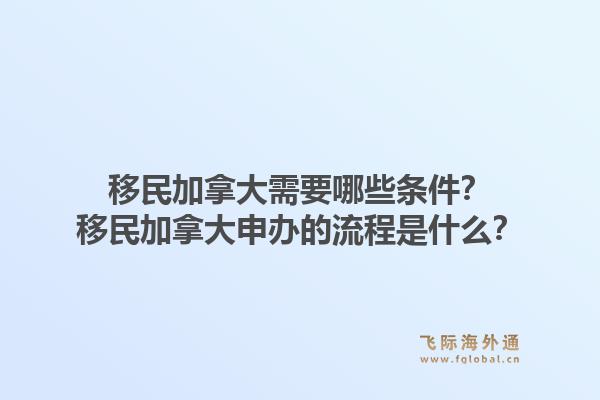 移民加拿大需要哪些條件？移民加拿大申辦的流程是什么？1.jpg