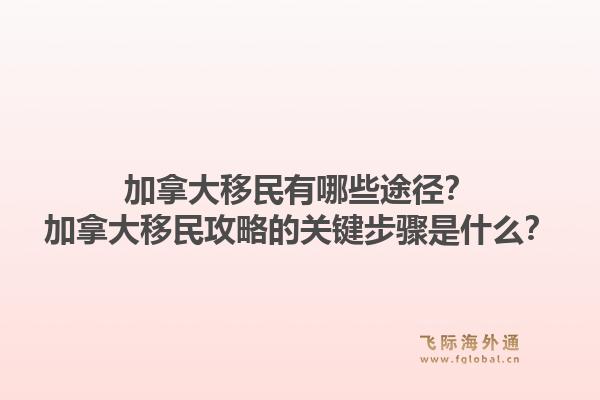 加拿大移民有哪些途徑？加拿大移民攻略的關(guān)鍵步驟是什么？1.jpg