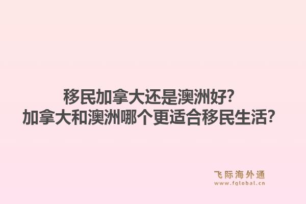 移民加拿大還是澳洲好？加拿大和澳洲哪個更適合移民生活？1.jpg