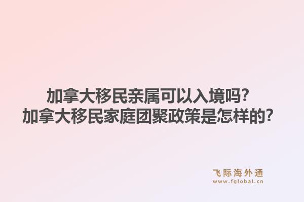 加拿大移民親屬可以入境嗎？加拿大移民家庭團(tuán)聚政策是怎樣的？1.jpg