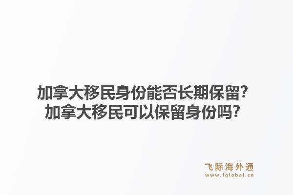 加拿大移民身份能否長期保留？加拿大移民可以保留身份嗎？1.jpg