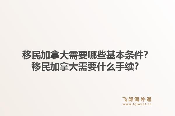 移民加拿大需要哪些基本條件？移民加拿大需要什么手續(xù)？1.jpg