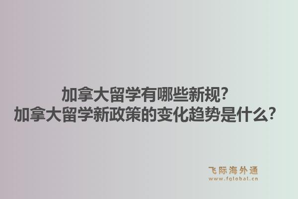 加拿大留學(xué)有哪些新規(guī)？加拿大留學(xué)新政策的變化趨勢(shì)是什么？1.jpg