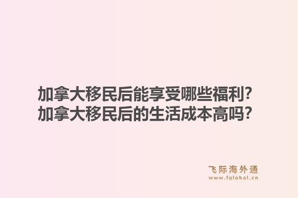 加拿大移民后能享受哪些福利？加拿大移民后的生活成本高嗎？1.jpg