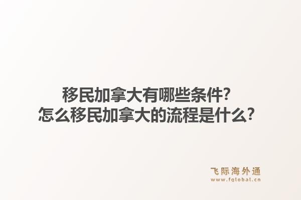 移民加拿大有哪些條件？怎么移民加拿大的流程是什么？1.jpg