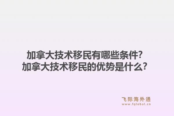 加拿大技術(shù)移民有哪些條件？加拿大技術(shù)移民的優(yōu)勢(shì)是什么？1.jpg