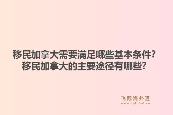 移民加拿大需要滿足哪些基本條件？移民加拿大的主要途徑有哪些？1.jpg