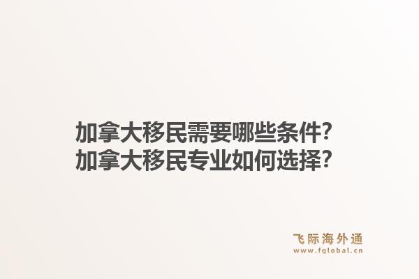 加拿大移民需要哪些條件？加拿大移民專業(yè)如何選擇？1.jpg