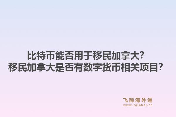 比特幣能否用于移民加拿大？移民加拿大是否有數(shù)字貨幣相關(guān)項(xiàng)目？1.jpg