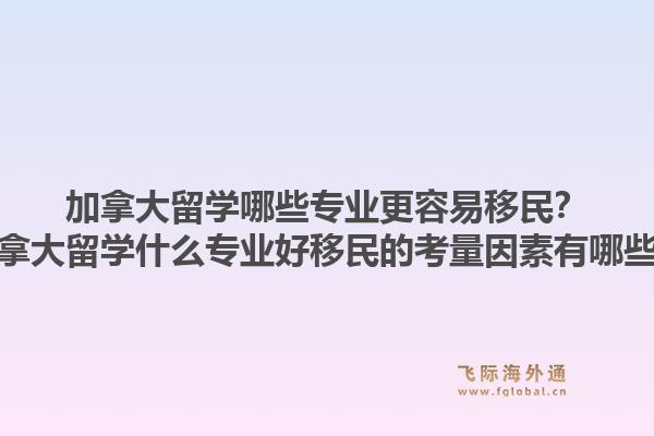 加拿大留學(xué)哪些專業(yè)更容易移民？加拿大留學(xué)什么專業(yè)好移民的考量因素有哪些？1.jpg