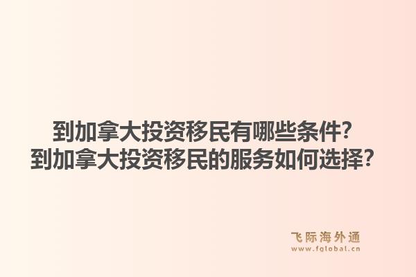 到加拿大投資移民有哪些條件？到加拿大投資移民的服務(wù)如何選擇？1.jpg