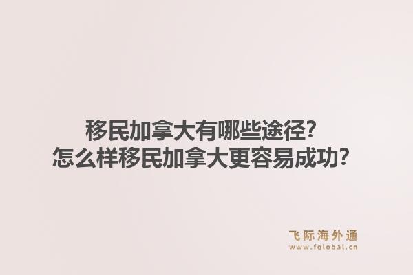 移民加拿大有哪些途徑？怎么樣移民加拿大更容易成功？1.jpg