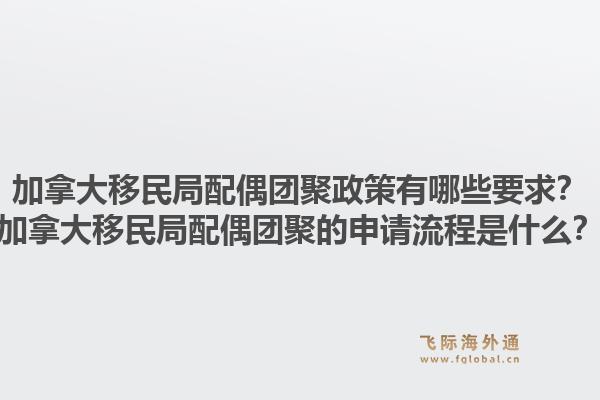 加拿大移民局配偶團聚政策有哪些要求？加拿大移民局配偶團聚的申請流程是什么？1.jpg
