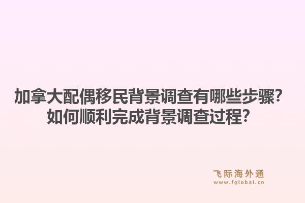 加拿大配偶移民背景調(diào)查有哪些步驟？如何順利完成背景調(diào)查過程？1.jpg
