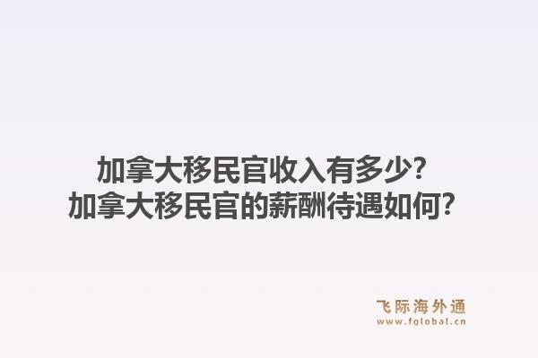 加拿大移民官收入有多少？加拿大移民官的薪酬待遇如何？1.jpg