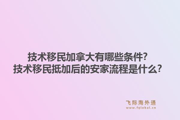 技術(shù)移民加拿大有哪些條件？技術(shù)移民抵加后的安家流程是什么？1.jpg