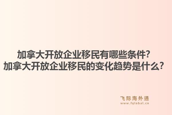 加拿大開放企業(yè)移民有哪些條件？加拿大開放企業(yè)移民的變化趨勢是什么？1.jpg