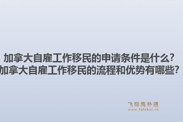 加拿大自雇工作移民的申請條件是什么？加拿大自雇工作移民的流程和優(yōu)勢有哪些？1.jpg