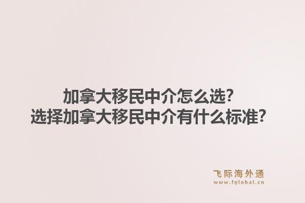 加拿大移民中介怎么選？選擇加拿大移民中介有什么標(biāo)準(zhǔn)？1.jpg