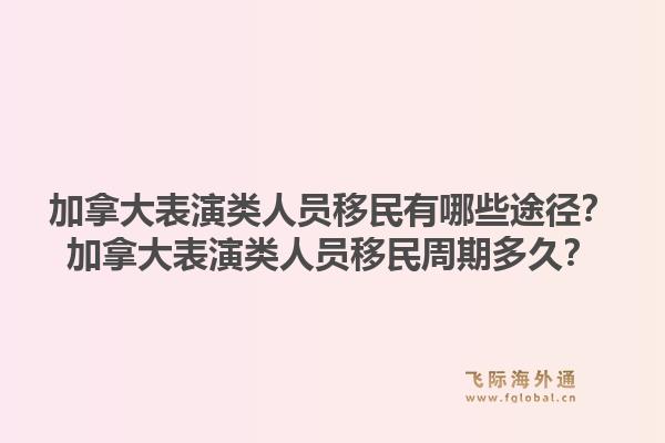 加拿大表演類人員移民有哪些途徑？加拿大表演類人員移民周期多久？1.jpg
