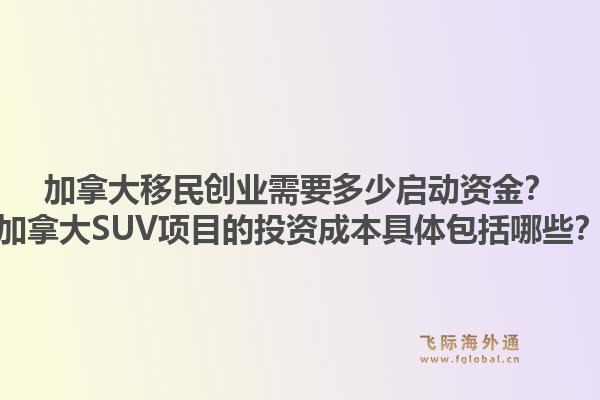 加拿大移民創(chuàng)業(yè)需要多少啟動(dòng)資金？加拿大SUV項(xiàng)目的投資成本具體包括哪些？1.jpg