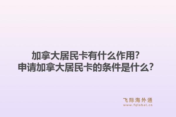 加拿大居民卡有什么作用？申請加拿大居民卡的條件是什么？1.jpg