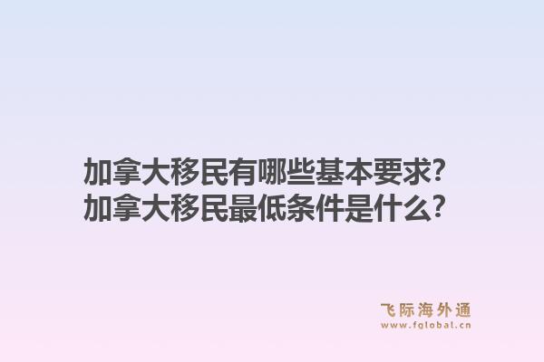 加拿大移民有哪些基本要求？加拿大移民最低條件是什么？1.jpg