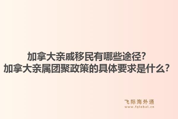 加拿大親戚移民有哪些途徑？加拿大親屬團聚政策的具體要求是什么？1.jpg