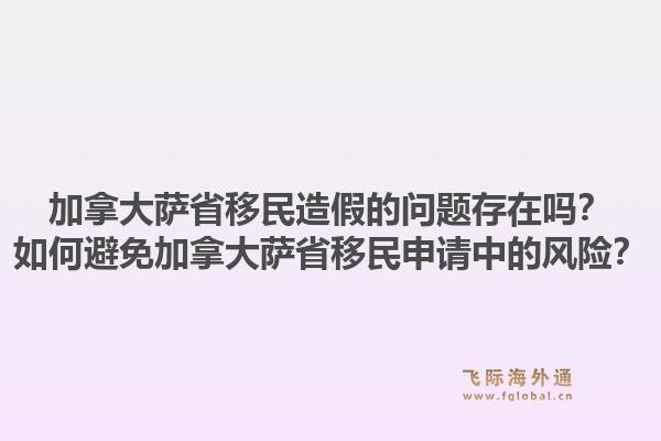 加拿大薩省移民造假的問題存在嗎？如何避免加拿大薩省移民申請中的風(fēng)險？1.jpg