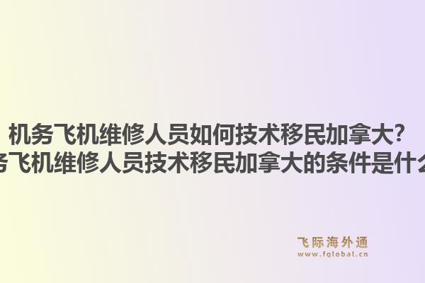 機(jī)務(wù)飛機(jī)維修人員如何技術(shù)移民加拿大？機(jī)務(wù)飛機(jī)維修人員技術(shù)移民加拿大的條件是什么？1.jpg