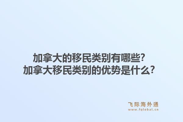 加拿大的移民類別有哪些？加拿大移民類別的優(yōu)勢是什么？1.jpg
