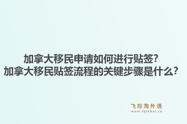 加拿大移民申請如何進行貼簽？加拿大移民貼簽流程的關(guān)鍵步驟是什么？1.jpg