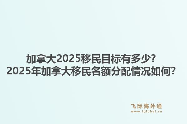 加拿大2025移民目標有多少？2025年加拿大移民名額分配情況如何？1.jpg