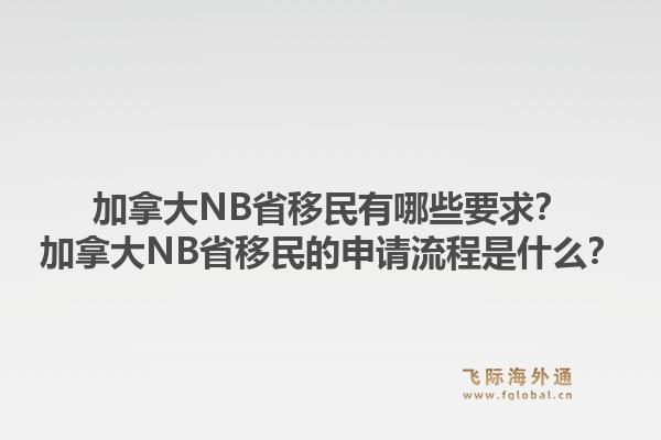 加拿大NB省移民有哪些要求？加拿大NB省移民的申請流程是什么？1.jpg