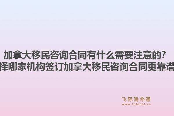 加拿大移民咨詢合同有什么需要注意的？選擇哪家機構簽訂加拿大移民咨詢合同更靠譜？1.jpg