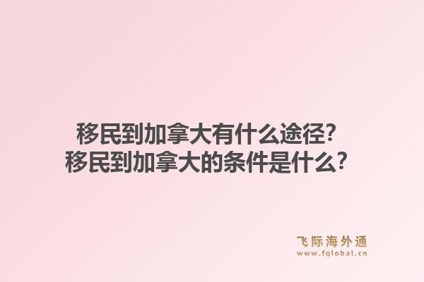 移民到加拿大有什么途徑？移民到加拿大的條件是什么？1.jpg