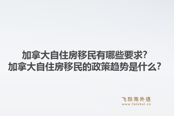 加拿大自住房移民有哪些要求？加拿大自住房移民的政策趨勢是什么？1.jpg