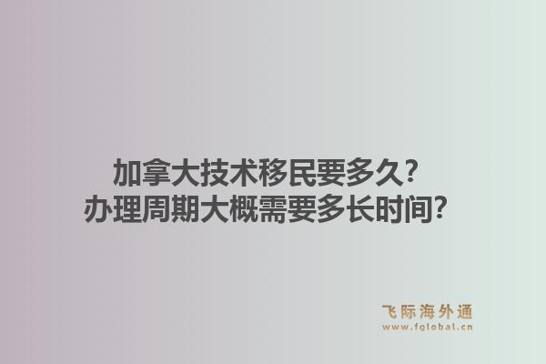 加拿大技術(shù)移民要多久？辦理周期大概需要多長(zhǎng)時(shí)間？1.jpg