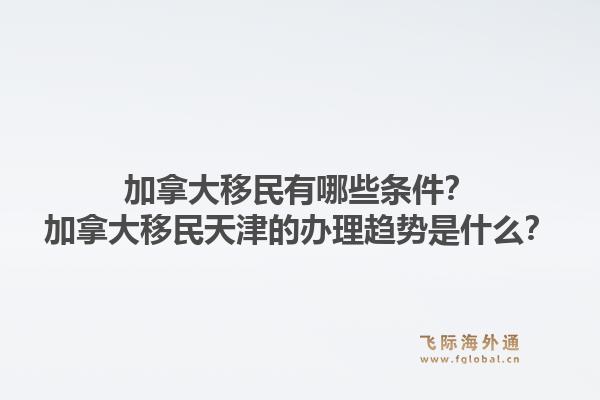 加拿大移民有哪些條件？加拿大移民天津的辦理趨勢(shì)是什么？1.jpg