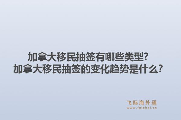 加拿大移民抽簽有哪些類型？加拿大移民抽簽的變化趨勢是什么？1.jpg