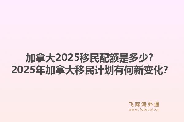 加拿大2025移民配額是多少？2025年加拿大移民計(jì)劃有何新變化？1.jpg