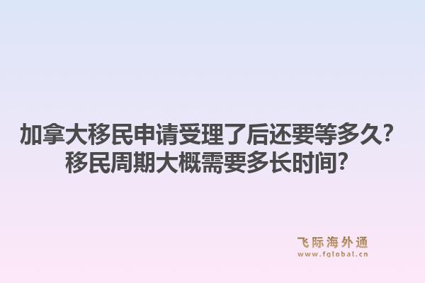 加拿大移民申請受理了后還要等多久？移民周期大概需要多長時間？1.jpg