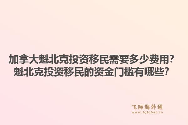 加拿大魁北克投資移民需要多少費(fèi)用？魁北克投資移民的資金門檻有哪些？1.jpg