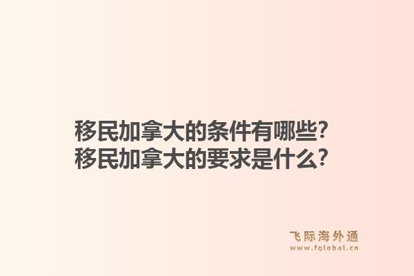 移民加拿大的條件有哪些？移民加拿大的要求是什么？1.jpg