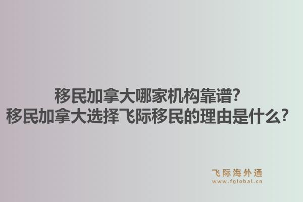 移民加拿大哪家機(jī)構(gòu)靠譜？移民加拿大選擇飛際移民的理由是什么？1.jpg