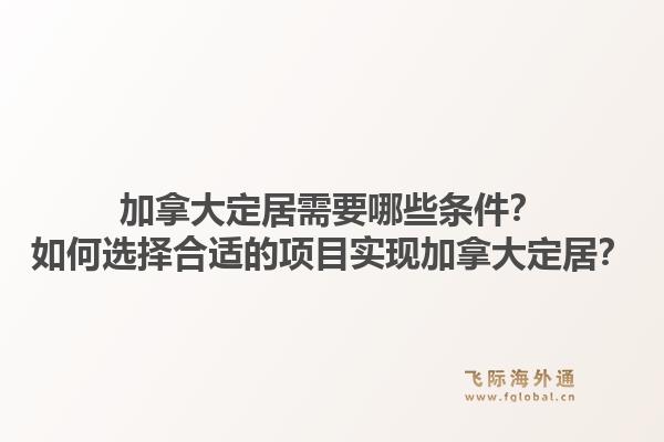 加拿大定居需要哪些條件？如何選擇合適的項(xiàng)目實(shí)現(xiàn)加拿大定居？1.jpg